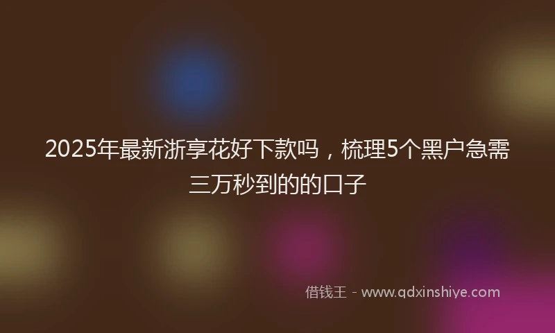 2025年最新浙享花好下款吗，梳理5个黑户急需三万秒到的的口子