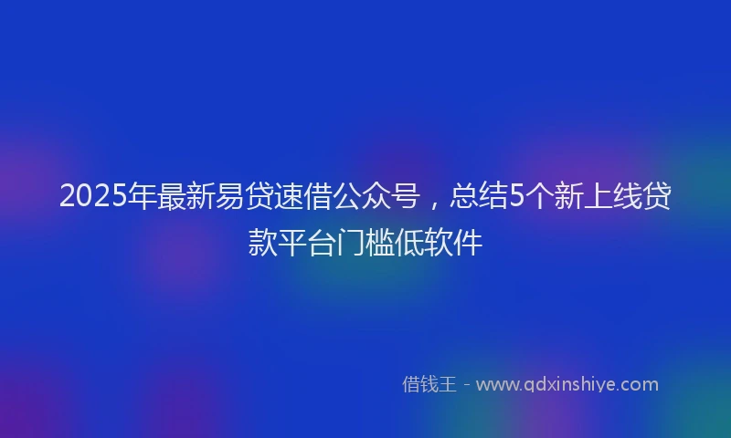 2025年最新易贷速借公众号，总结5个新上线贷款平台门槛低软件