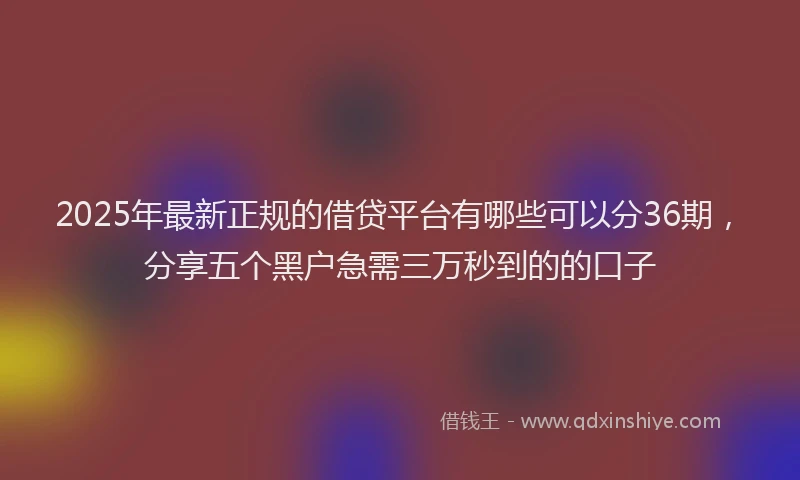 2025年最新正规的借贷平台有哪些可以分36期，分享五个黑户急需三万秒到的的口子