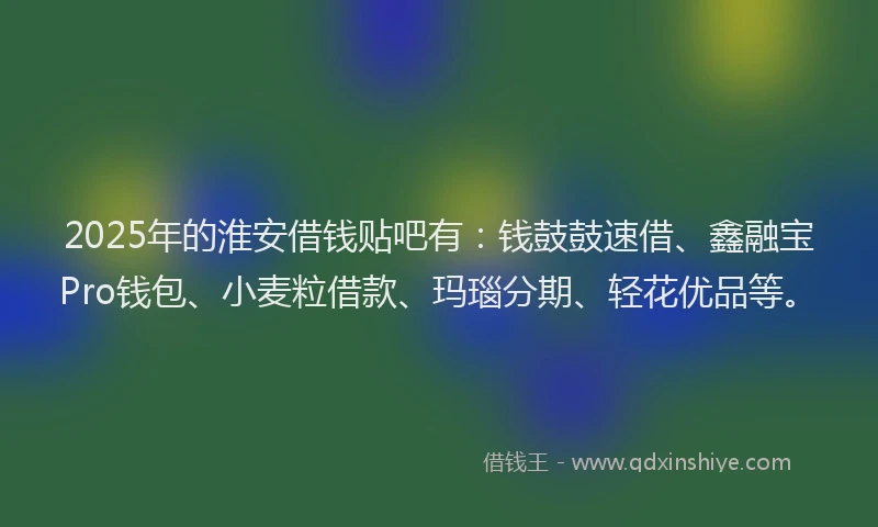2025年的淮安借钱贴吧有：钱鼓鼓速借、鑫融宝Pro钱包、小麦粒借款、玛瑙分期、轻花优品等。