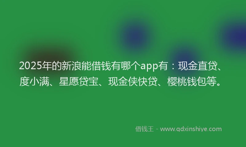 2025年的新浪能借钱有哪个app有：现金直贷、度小满、星愿贷宝、现金侠快贷、樱桃钱包等。