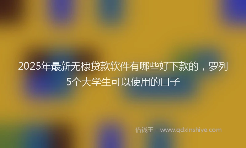 2025年最新无棣贷款软件有哪些好下款的，罗列5个大学生可以使用的口子