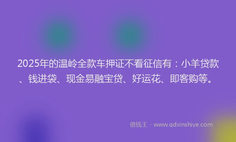 2025年的温岭全款车押证不看征信有：小羊贷款、钱进袋、现金易融宝贷、好运花、即客购等。