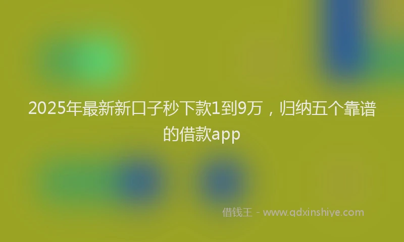 2025年最新新口子秒下款1到9万，归纳五个靠谱的借款app