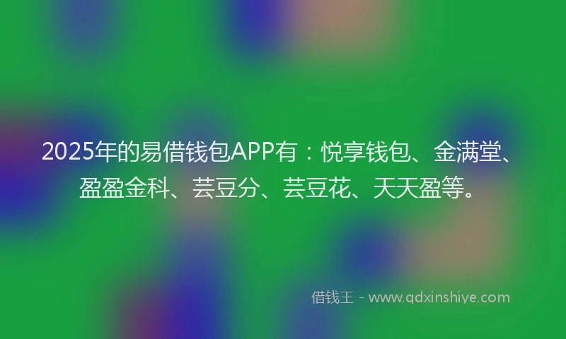 2025年的易借钱包APP有：悦享钱包、金满堂、盈盈金科、芸豆分、芸豆花、天天盈等。