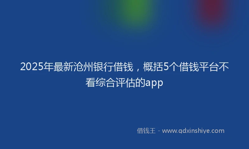 2025年最新沧州银行借钱，概括5个借钱平台不看综合评估的app