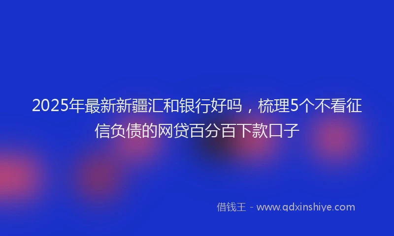 2025年最新新疆汇和银行好吗，梳理5个不看征信负债的网贷百分百下款口子