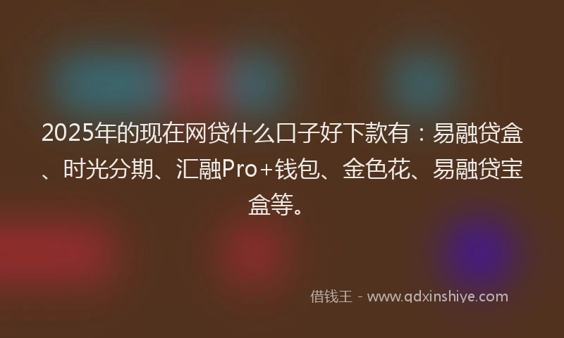 2025年的现在网贷什么口子好下款有：易融贷盒、时光分期、汇融Pro+钱包、金色花、易融贷宝盒等。