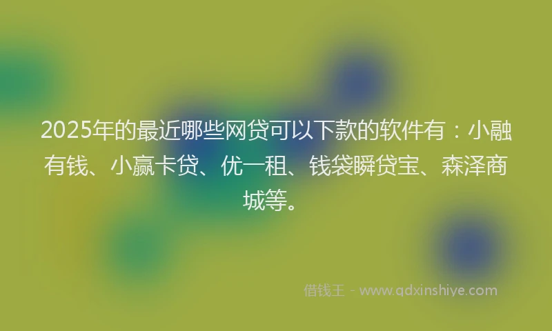 2025年的最近哪些网贷可以下款的软件有：小融有钱、小赢卡贷、优一租、钱袋瞬贷宝、森泽商城等。