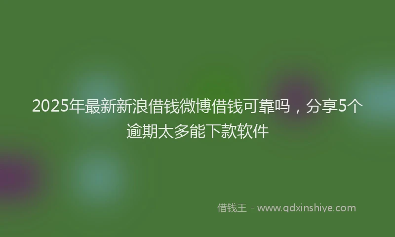 2025年最新新浪借钱微博借钱可靠吗，分享5个逾期太多能下款软件