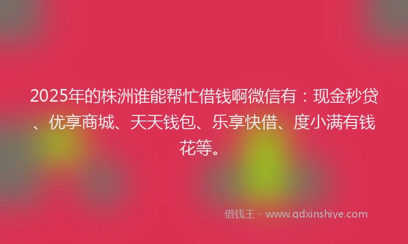 2025年的株洲谁能帮忙借钱啊微信有：现金秒贷、优享商城、天天钱包、乐享快借、度小满有钱花等。