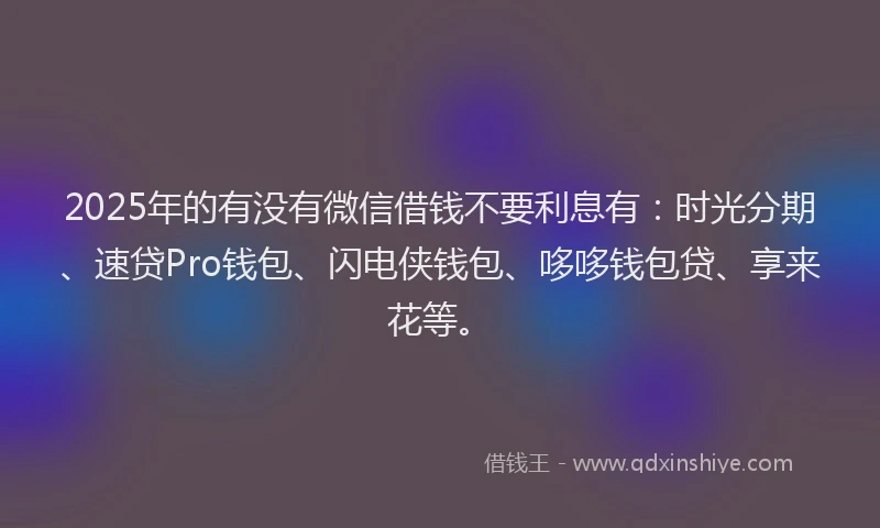 2025年的有没有微信借钱不要利息有：时光分期、速贷Pro钱包、闪电侠钱包、哆哆钱包贷、享来花等。