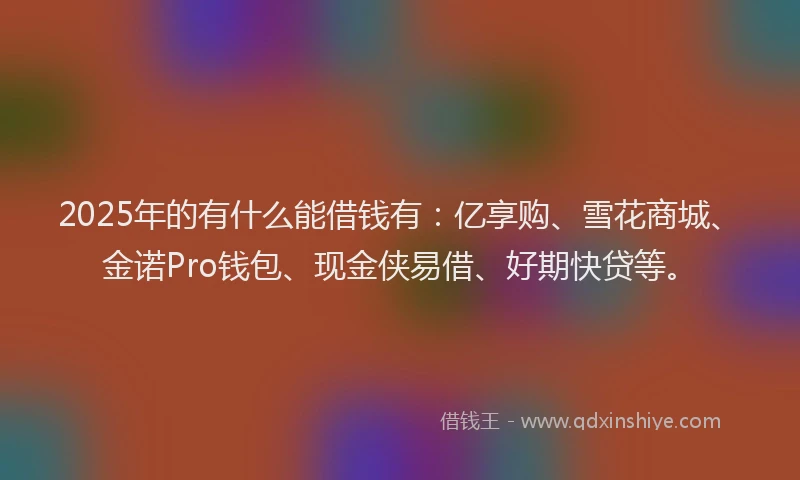 2025年的有什么能借钱有：亿享购、雪花商城、金诺Pro钱包、现金侠易借、好期快贷等。