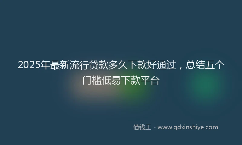 2025年最新流行贷款多久下款好通过，总结五个门槛低易下款平台