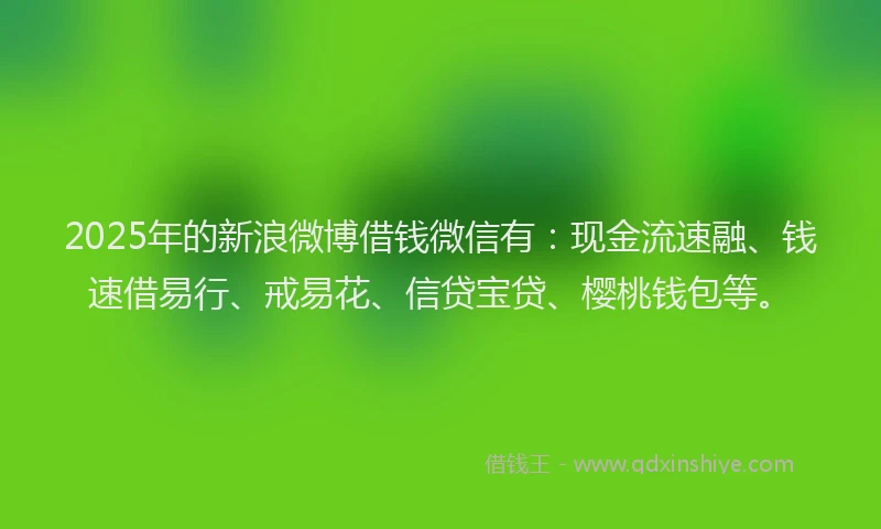 2025年的新浪微博借钱微信有：现金流速融、钱速借易行、戒易花、信贷宝贷、樱桃钱包等。