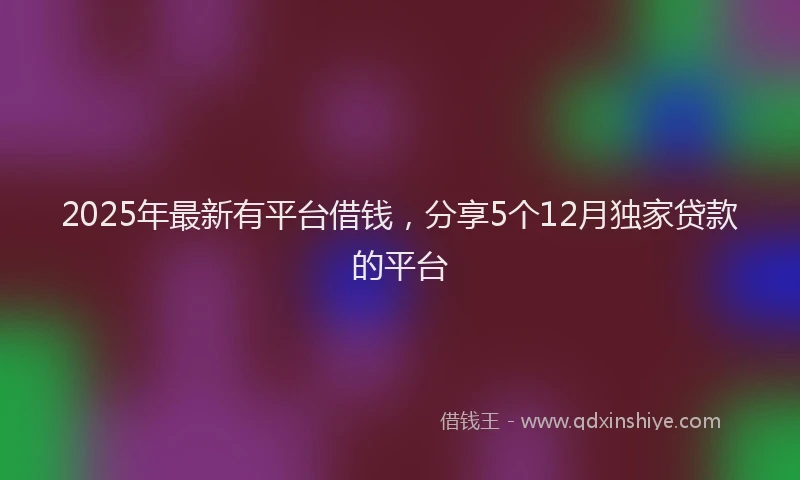 2025年最新有平台借钱，分享5个12月独家贷款的平台