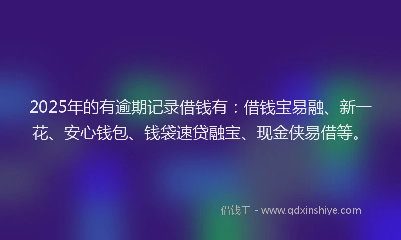 2025年的有逾期记录借钱有：借钱宝易融、新一花、安心钱包、钱袋速贷融宝、现金侠易借等。