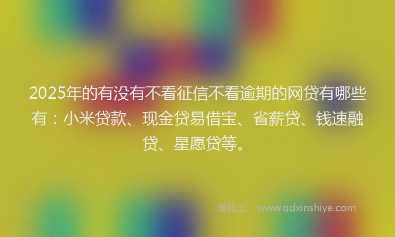 2025年的有没有不看征信不看逾期的网贷有哪些有：小米贷款、现金贷易借宝、省薪贷、钱速融贷、星愿贷等。