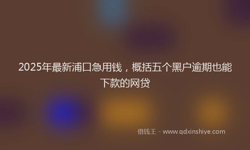 2025年最新浦口急用钱，概括五个黑户逾期也能下款的网贷