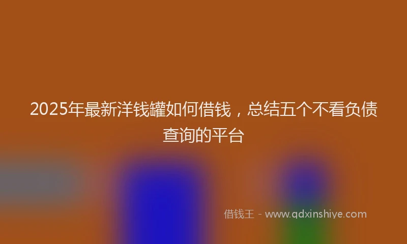 2025年最新洋钱罐如何借钱，总结五个不看负债查询的平台