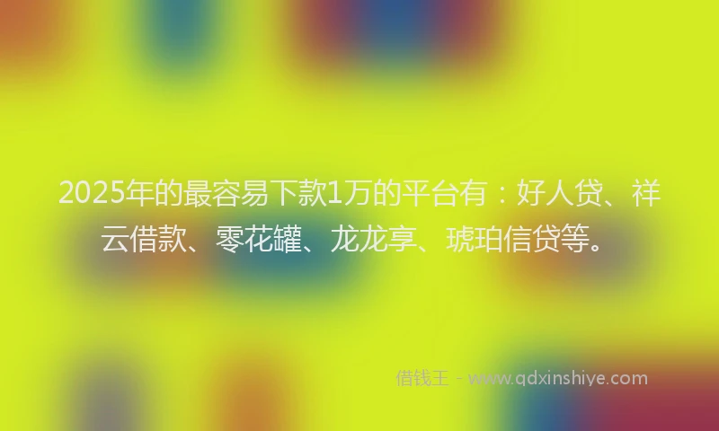 2025年的最容易下款1万的平台有：好人贷、祥云借款、零花罐、龙龙享、琥珀信贷等。