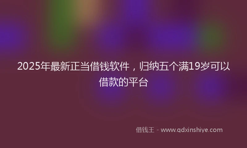 2025年最新正当借钱软件，归纳五个满19岁可以借款的平台