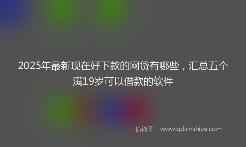 2025年最新现在好下款的网贷有哪些，汇总五个满19岁可以借款的软件