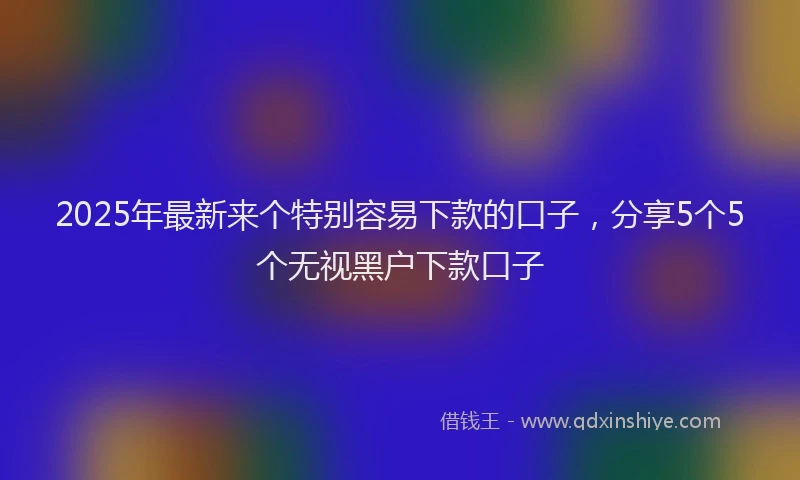 2025年最新来个特别容易下款的口子，分享5个5个无视黑户下款口子