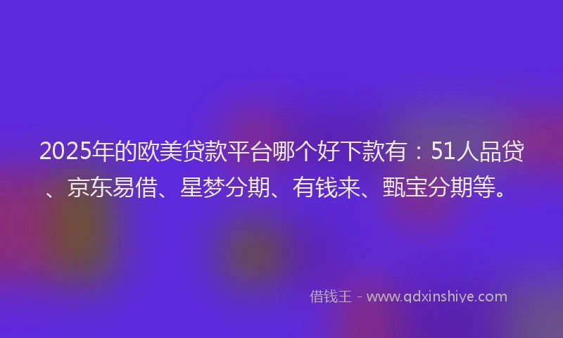2025年的欧美贷款平台哪个好下款有：51人品贷、京东易借、星梦分期、有钱来、甄宝分期等。