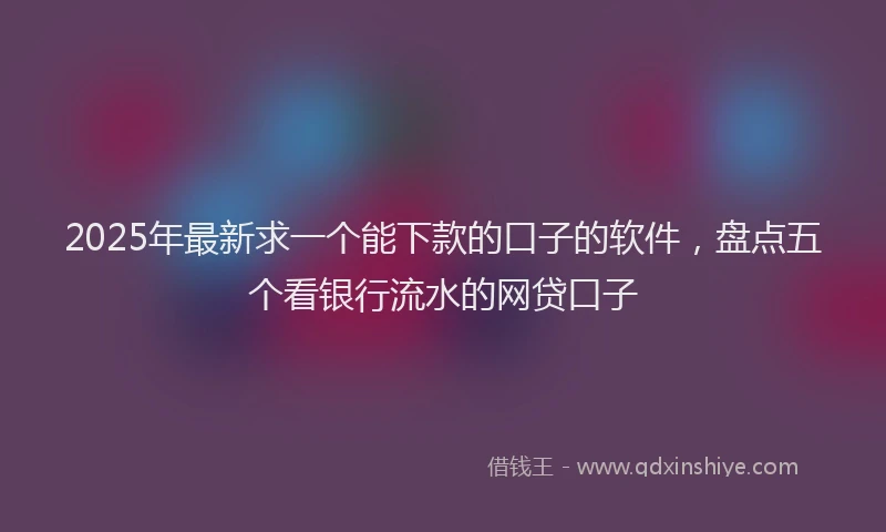 2025年最新求一个能下款的口子的软件，盘点五个看银行流水的网贷口子