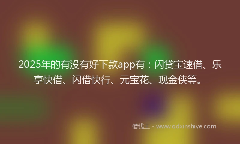 2025年的有没有好下款app有：闪贷宝速借、乐享快借、闪借快行、元宝花、现金侠等。