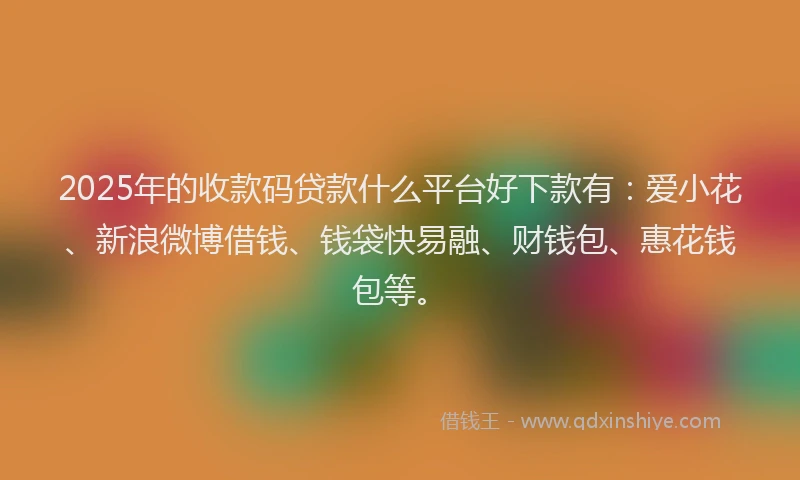 2025年的收款码贷款什么平台好下款有：爱小花、新浪微博借钱、钱袋快易融、财钱包、惠花钱包等。