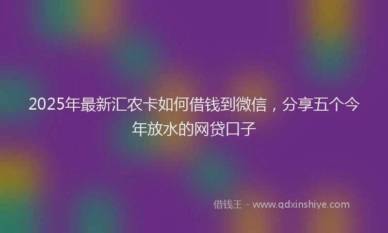 2025年最新汇农卡如何借钱到微信，分享五个今年放水的网贷口子