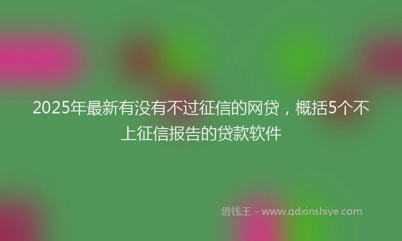 2025年最新有没有不过征信的网贷，概括5个不上征信报告的贷款软件