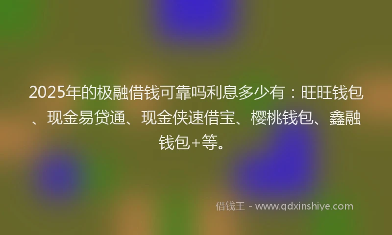 2025年的极融借钱可靠吗利息多少有：旺旺钱包、现金易贷通、现金侠速借宝、樱桃钱包、鑫融钱包+等。