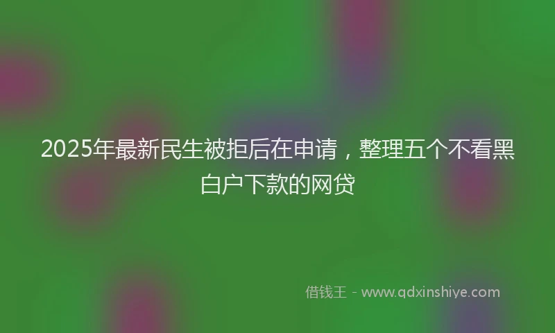 2025年最新民生被拒后在申请，整理五个不看黑白户下款的网贷