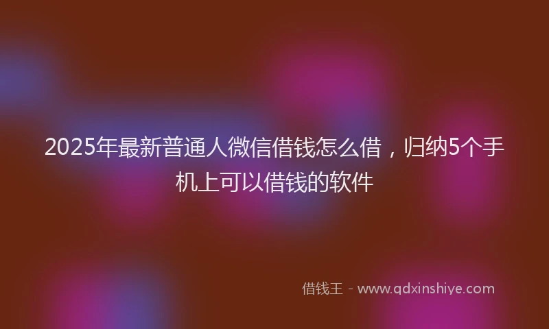2025年最新普通人微信借钱怎么借，归纳5个手机上可以借钱的软件