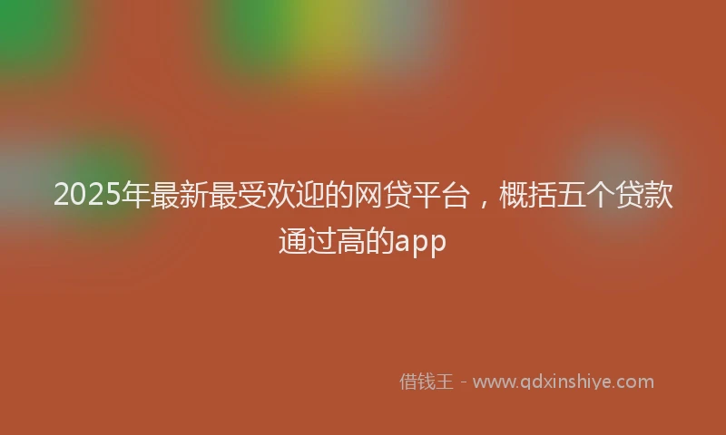 2025年最新最受欢迎的网贷平台，概括五个贷款通过高的app