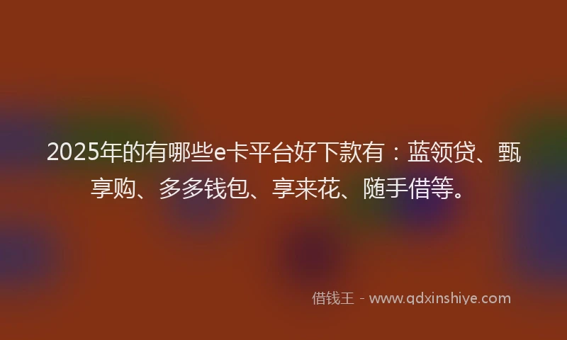 2025年的有哪些e卡平台好下款有：蓝领贷、甄享购、多多钱包、享来花、随手借等。