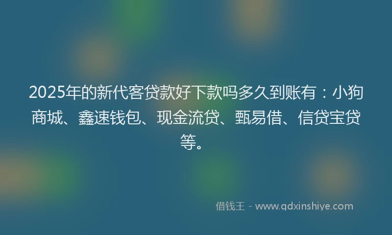 2025年的新代客贷款好下款吗多久到账有：小狗商城、鑫速钱包、现金流贷、甄易借、信贷宝贷等。