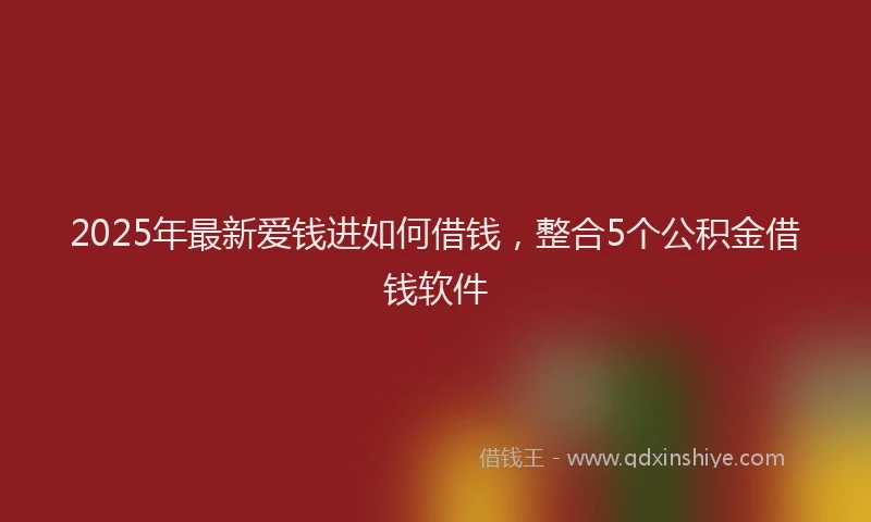 2025年最新爱钱进如何借钱，整合5个公积金借钱软件