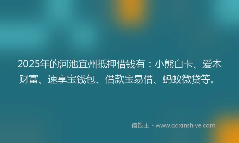 2025年的河池宜州抵押借钱有：小熊白卡、爱木财富、速享宝钱包、借款宝易借、蚂蚁微贷等。