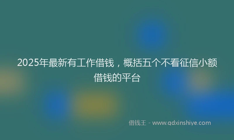 2025年最新有工作借钱，概括五个不看征信小额借钱的平台