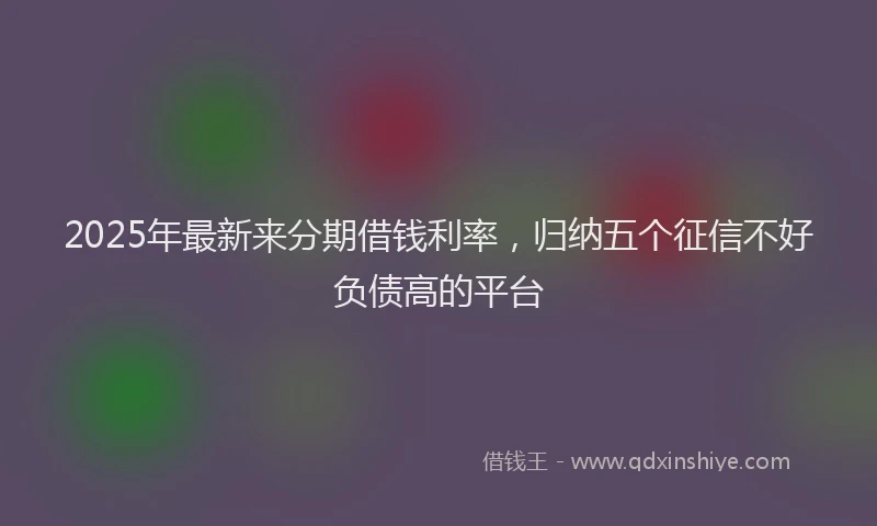 2025年最新来分期借钱利率，归纳五个征信不好负债高的平台