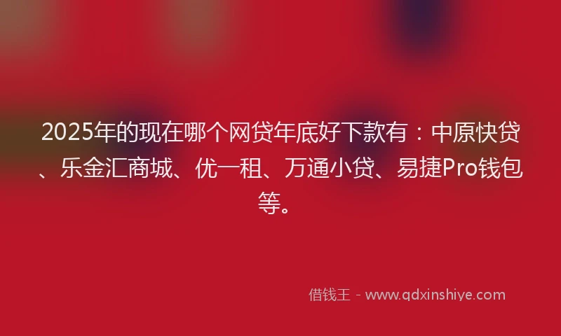 2025年的现在哪个网贷年底好下款有：中原快贷、乐金汇商城、优一租、万通小贷、易捷Pro钱包等。