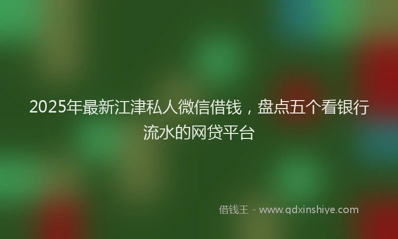 2025年最新江津私人微信借钱，盘点五个看银行流水的网贷平台