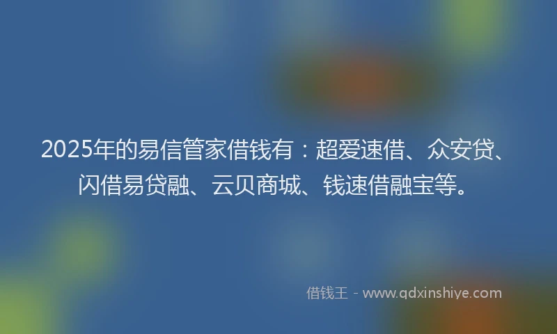 2025年的易信管家借钱有：超爱速借、众安贷、闪借易贷融、云贝商城、钱速借融宝等。