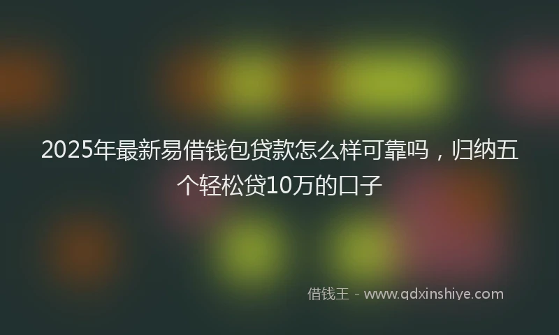 2025年最新易借钱包贷款怎么样可靠吗，归纳五个轻松贷10万的口子