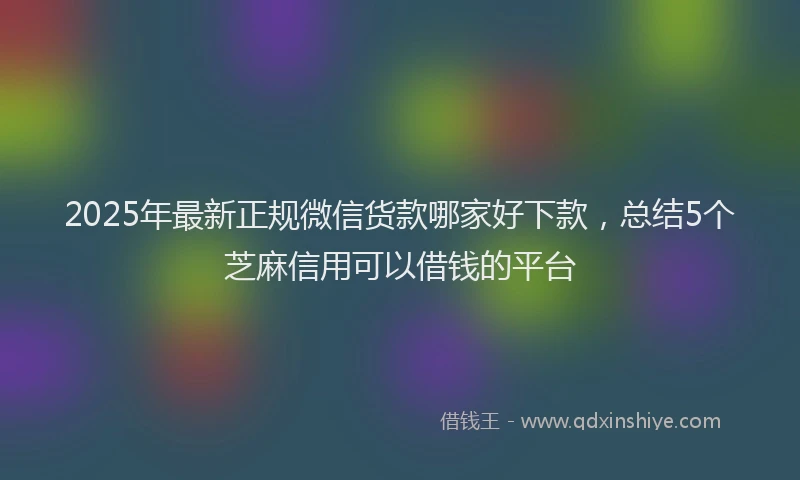 2025年最新正规微信货款哪家好下款，总结5个芝麻信用可以借钱的平台