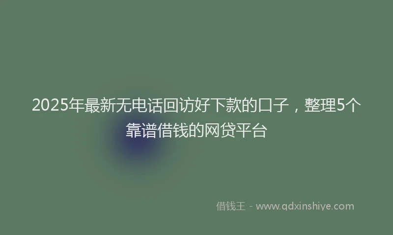 2025年最新无电话回访好下款的口子，整理5个靠谱借钱的网贷平台